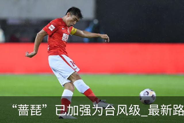 “蔷琵”已加强为台风级 最新路径公布