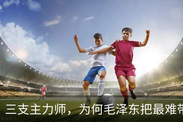 三支主力师，为何毛泽东把最难带的那支配上了最强阵容