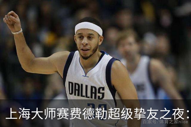 上海大师赛费德勒超级挚友之夜：费德勒搭档李娜战胜萨芬/萨芬娜