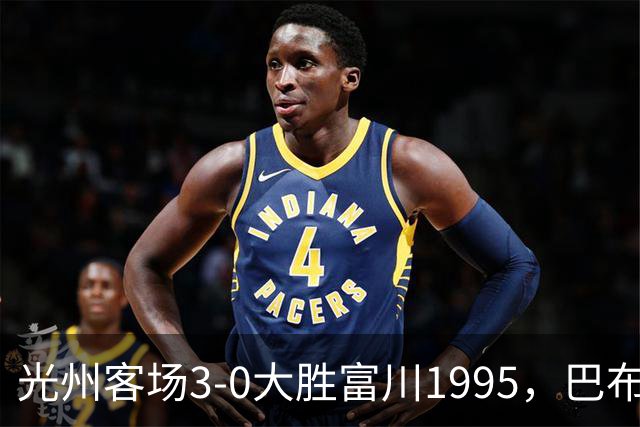 光州客场3-0大胜富川1995，巴布拉2传1射，艾尔代尔梅开二度