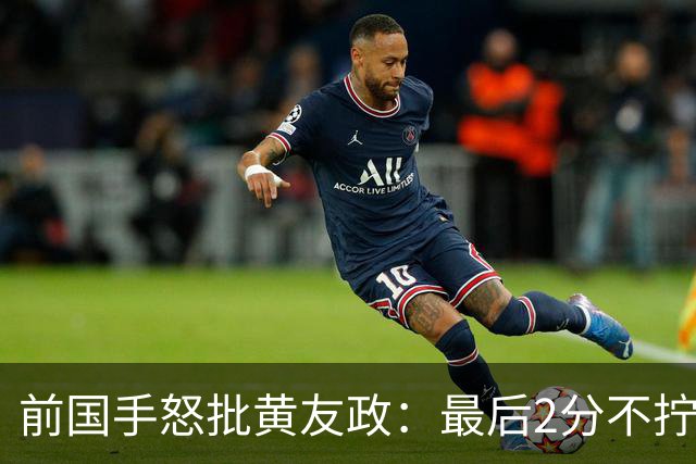 前国手怒批黄友政：最后2分不拧肯定输！太保守不敢下手 甩锅给陈熠