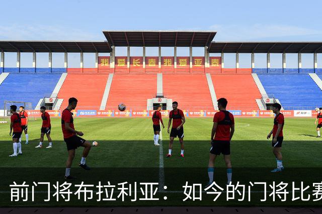 前门将布拉利亚：如今的门将比赛参与过多，也就更容易失误