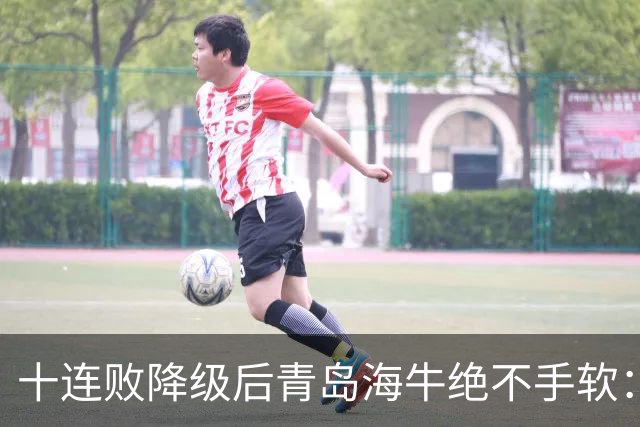 十连败降级后青岛海牛绝不手软：顶薪老将全放走，多名20岁小将顶大梁只为活下去
