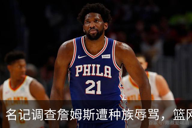 名记调查詹姆斯遭种族辱骂，篮网老板怒斥：可耻