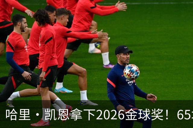 哈里·凯恩拿下2026金球奖！65场轰73球，拜仁苦等45年终于圆梦