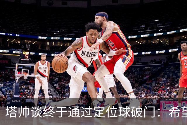 塔帅谈终于通过定位球破门：希望现在大家总算满意了吧