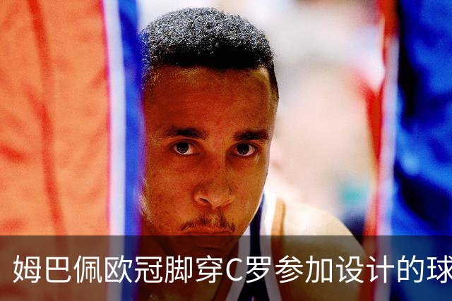 姆巴佩欧冠脚穿C罗参加设计的球鞋出战