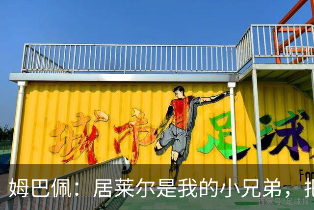 姆巴佩：居莱尔是我的小兄弟，把进球让给他完全没问题