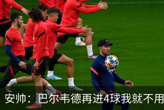 安帅：巴尔韦德再进4球我就不用撕教练证了