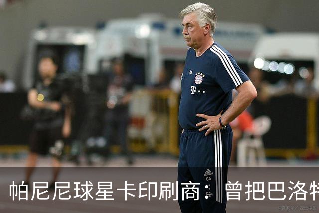 帕尼尼球星卡印刷商：曾把巴洛特利的脸印没了，险些耽误发行