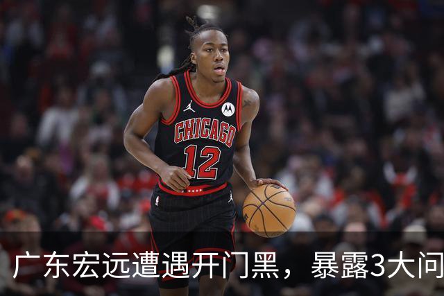 广东宏远遭遇开门黑，暴露3大问题，胡明轩状态欠佳，阿祖需调整