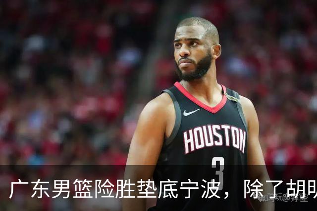 广东男篮险胜垫底宁波，除了胡明轩周鹏，其他本土球员还在梦游？