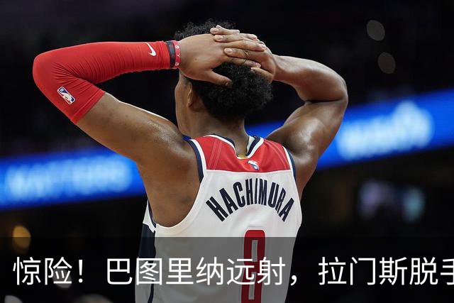 惊险！巴图里纳远射，拉门斯脱手后将球破坏