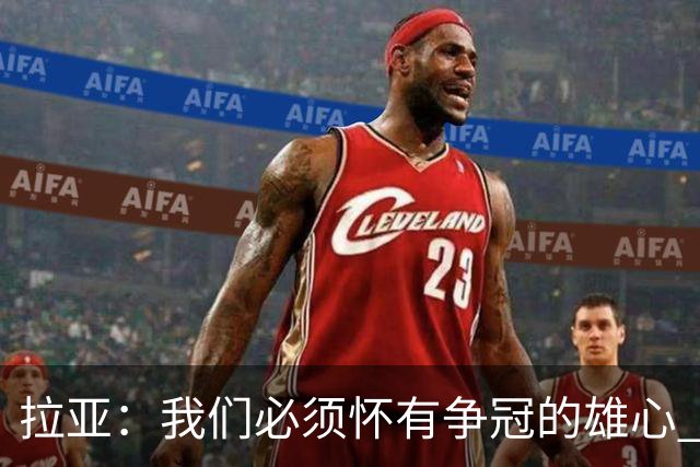 拉亚：我们必须怀有争冠的雄心 虽然31岁但我依然觉得自己很年轻