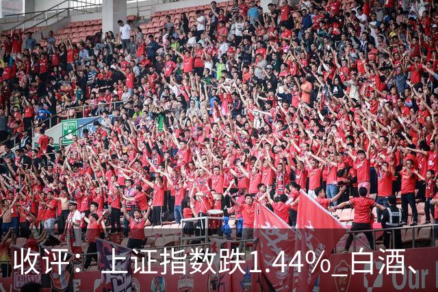 收评：上证指数跌1.44% 白酒、医药板块逆势上涨
