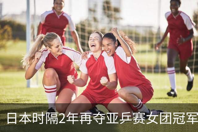 日本时隔2年再夺亚乒赛女团冠军！桥本帆乃香决赛独取2分大放异彩
