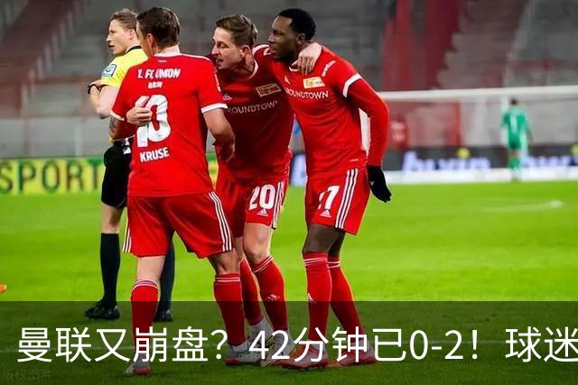 曼联又崩盘？42分钟已0-2！球迷失望集体退场 45岁卡里克脸色难看