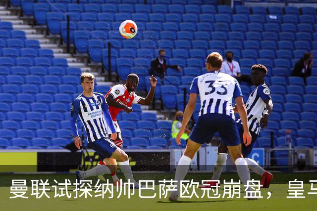 曼联试探纳帅巴萨欧冠崩盘，皇马大胜里尔遭加拉惨案