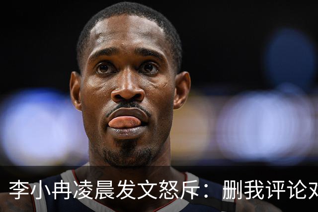 李小冉凌晨发文怒斥：删我评论对吧，你那么见不得人吗