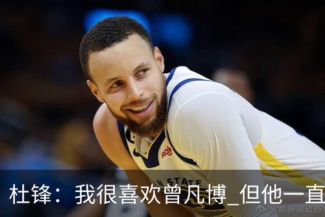 杜锋：我很喜欢曾凡博 但他一直受伤 表现好的几场比赛都是打广东