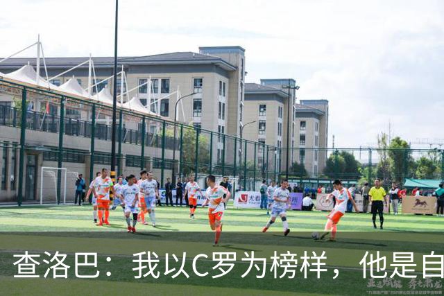 查洛巴：我以C罗为榜样，他是自律的典范；平时还会关注蓝军
