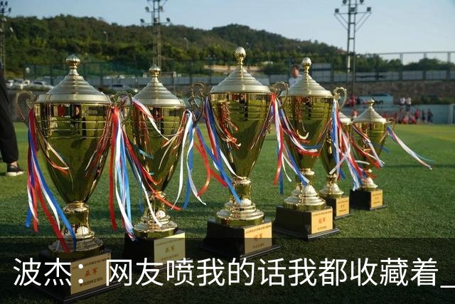 波杰：网友喷我的话我都收藏着 等我进全明星再看他们怎么说