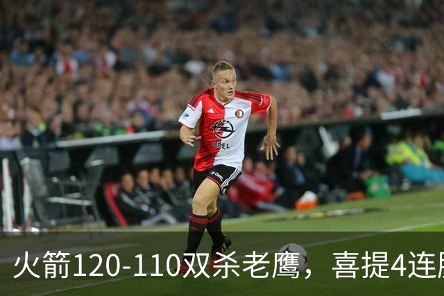 火箭120-110双杀老鹰，喜提4连胜！这一战不得不承认5个事实：申京完成进化了