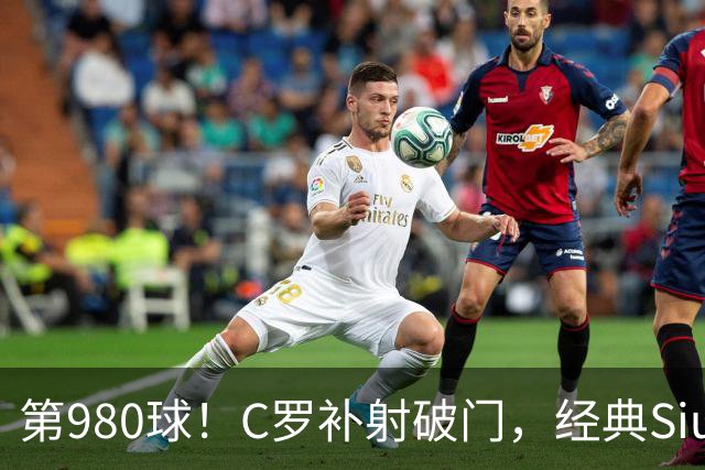 第980球！C罗补射破门，经典Siuuu庆祝
