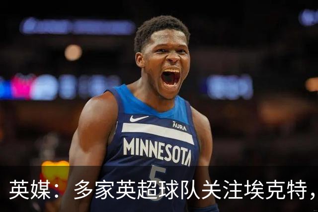 英媒：多家英超球队关注埃克特，南安普顿有望本月与其续约