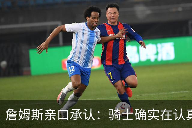 詹姆斯亲口承认：骑士确实在认真考虑范围内