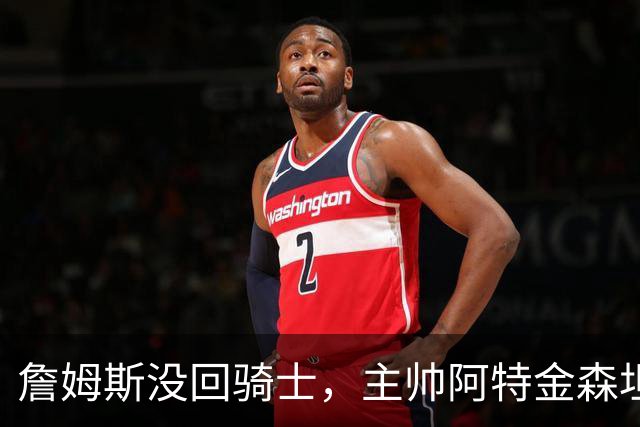 詹姆斯没回骑士，主帅阿特金森坦言：头两天很抑郁