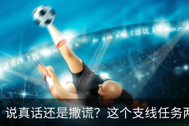 说真话还是撒谎？这个支线任务两种结局奖励差挺多