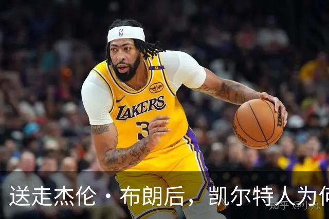 送走杰伦·布朗后，凯尔特人为何被看好更强？