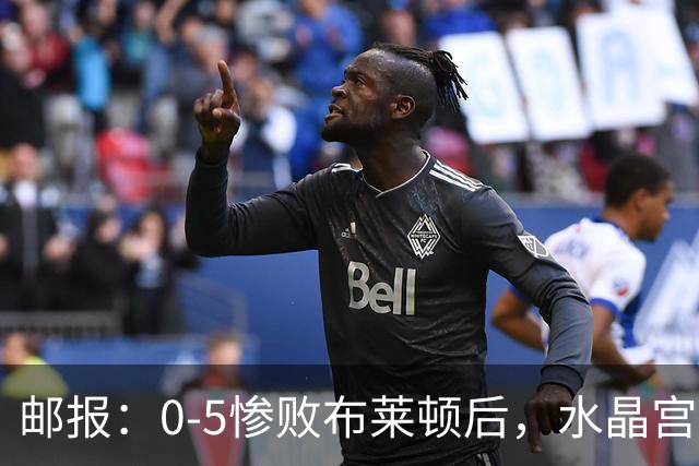邮报：0-5惨败布莱顿后，水晶宫主帅主教练帅位告急，可能下课