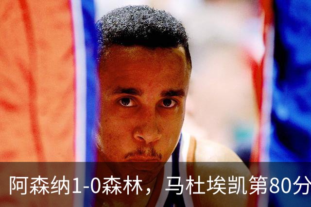 阿森纳1-0森林，马杜埃凯第80分钟制胜