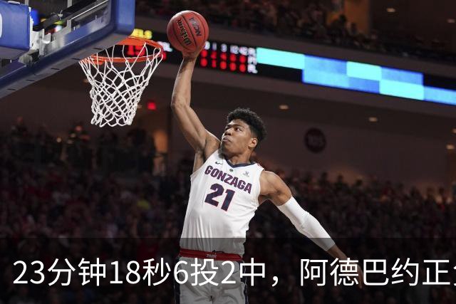 23分钟18秒6投2中，阿德巴约正负值-22后表态要打出统治力