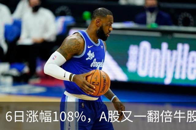 6日涨幅108%，A股又一翻倍牛股诞生