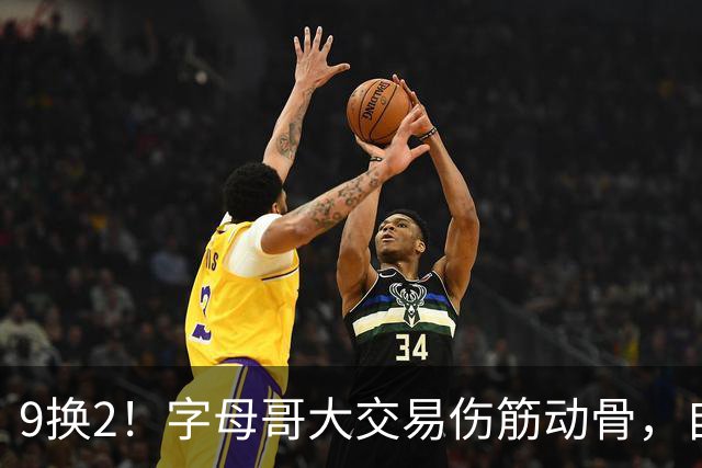9换2！字母哥大交易伤筋动骨，自己选的路跪着也要走完