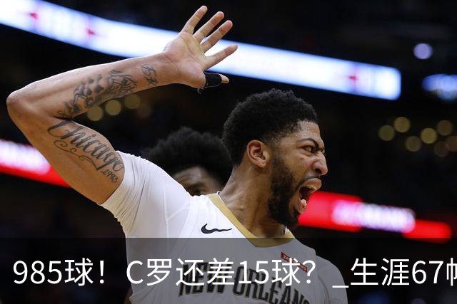 985球！C罗还差15球？ 生涯67帽+第11次完美帽子戏法