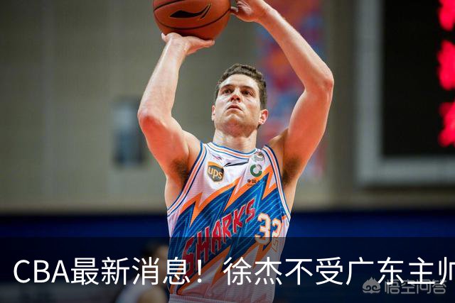 CBA最新消息！徐杰不受广东主帅重用，邱彪信任班顿，宁波签约新外援