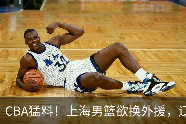 CBA猛料！上海男篮欲换外援，辽宁四将受伤，刘维伟国骂浙江球迷被罚
