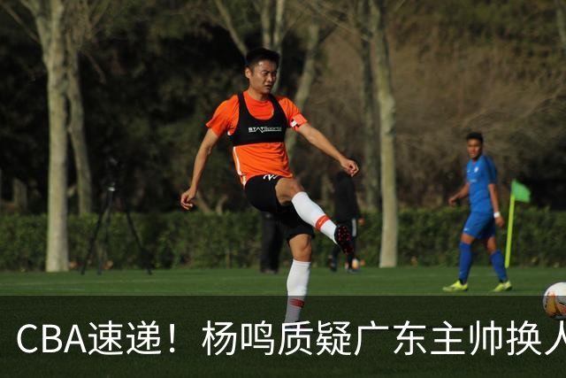 CBA速递！杨鸣质疑广东主帅换人意图，广东大外援全场0出手得0分，新赛季首位下课总经理出炉