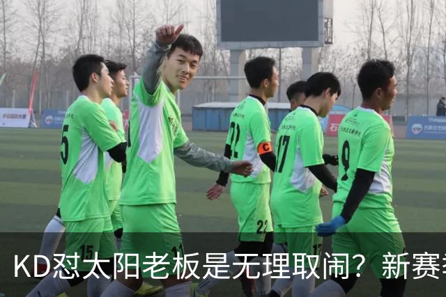 KD怼太阳老板是无理取闹？新赛季是他自证最后机会？