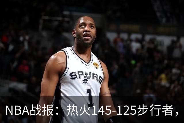 NBA战报：热火145-125步行者，字母哥31+17+10