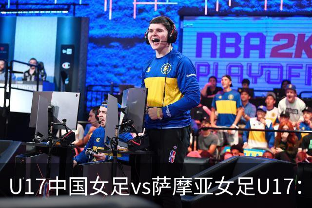 U17中国女足vs萨摩亚女足U17：徐晓棠、徐悦、方珍珠首发